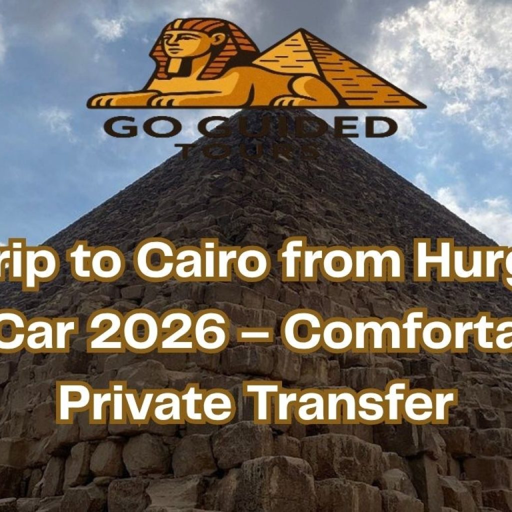 Day Trip to Cairo from Hurghada by Car 2026 – Comfortable Private Transfer
